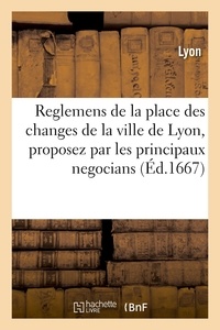  Lyon - Reglemens de la place des changes de la ville de Lyon, proposez par les principaux negocians - consentis par les prevost des marchands et eschevins.
