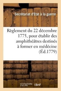 D'etat à la guerre Secrétariat - Règlement du 22 décembre 1775 pour établir dans les hôpitaux militaires de Strasbourg, Metz et Lille - des amphithéâtres destinés à former en médécine, chirurgie et pharmacie, des officiers de santé.