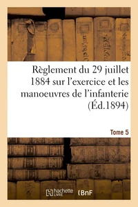 Règlement du 29 juillet 1884 sur l'exercice et les manoeuvres de l'infanterie. Tome 5