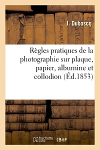 J. Duboscq - Règles pratiques de la photographie sur plaque, papier, albumine et collodion - d'après les meilleurs procédés connus.