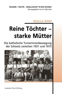 Regula Wind - Reine Töchter starke Mutter - Die katholische Turnerinnenbewegung der Schweiz zwischen 1931 und 1973.