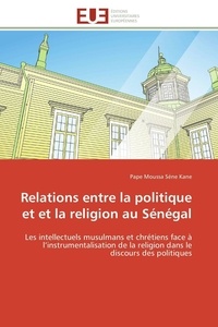 Pape moussa séne Kane - Relations entre la politique et et la religion au Sénégal - Les intellectuels musulmans et chrétiens face à l'instrumentalisation de la religion dans le discour.