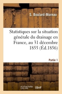 S. Boulard-moreau - Renseignements statistiques sur la situation générale du drainage en France - au 31 décembre 1855. Partie 1.
