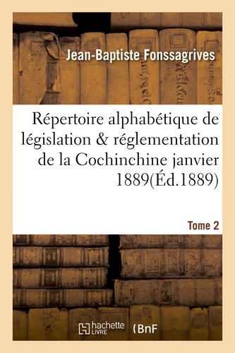 Répertoire alphabétique de législation et de réglementation de la Cochinchine janvier 1889 Tome 2