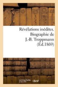 Révélations inédites. Biographie de J.-B. Troppmann