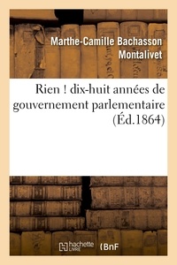 Marthe-Camille Bachasson Montalivet - Rien ! dix-huit années de gouvernement parlementaire.
