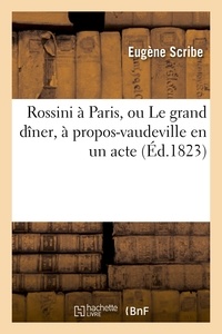 Eugène Scribe - Rossini à Paris, ou Le grand dîner, à propos-vaudeville en un acte.