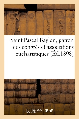 Saint Pascal Baylon, patron des congrès et associations eucharistiques : quelques fleurs séraphiques