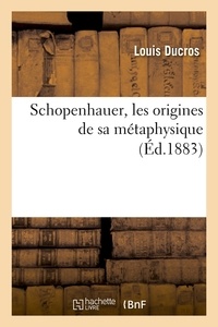 Louis Ducros - Schopenhauer, les origines de sa métaphysique (Éd.1883).