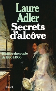 Laure Adler - Secrets d'alcôve - Histoire du couple de 1830 à 1930.
