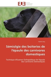Xavier Lévy - Sémiolgie des boiteries de l'épaule des carnivores domestiques - Technique d'Examen Orthopédique de l'épaule des Carnivores Domestiques.