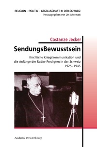 Constanze Jecker - SendungsBewusstsein - Kirchliche Kriegskommunikation und die Anfänge der Radio-Predigten in der Schweiz  1925-1945.
