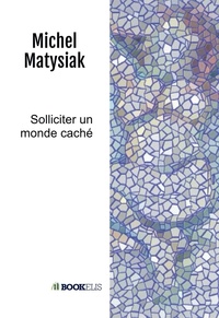 Michel Matysiak - Solliciter un monde caché.