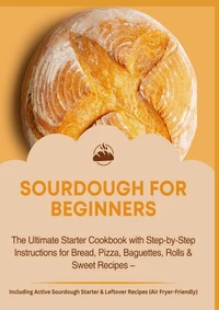 SOURDOUGH FOR BEGINNERS:The Ultimate Starter Cookbook with Step-by-Step Instructions for Bread,