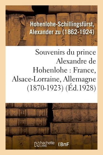 Alexander zu Hohenlohe-schillingsfürst - Souvenirs du prince Alexandre de Hohenlohe : France, Alsace-Lorraine, Allemagne (1870-1923).