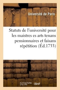 De paris Universite - Statuts de l'université pour les maistres es arts tenans pensionnaires et faisans répétition - homologués en parlement le 3 may 1708.