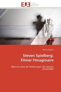 Benoit Pergent - Steven Spielberg: Filmer l'Imaginaire - Mise en scène de l'intime pour des oeuvres universelles.