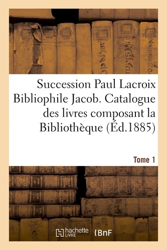 Succession Paul Lacroix Bibliophile Jacob. Catalogue des livres composant la Bibliothèque Tome 1