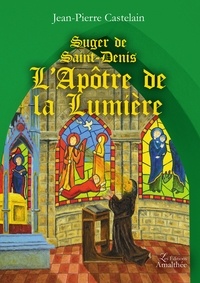 Jean-Pierre Castelain - Suger de Saint-Denis - L'apôtre de la lumière.