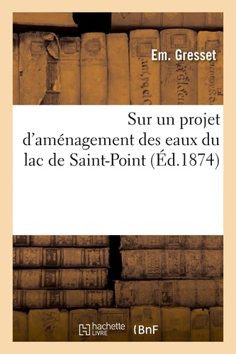 Sur un projet d'aménagement des eaux du lac de Saint-Point. en vue d'améliorer l'alimentation des usines situées sur la rivière du Doubs
