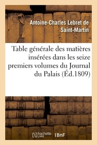 De saint-martin antoine-charle Lebret - Table générale des matières insérées dans les seize premiers volumes du Journal du Palais - et les six premiers volumes de la collection des arrêts qui y fait suite jusqu'au 1er janvier 1809.