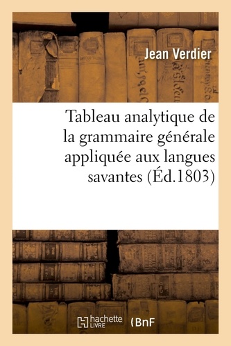 Tableau analytique de la grammaire générale appliquée aux langues savantes. dans lequel on démontre les effets et les usages et la nécessité de la simplifier, de la compléter