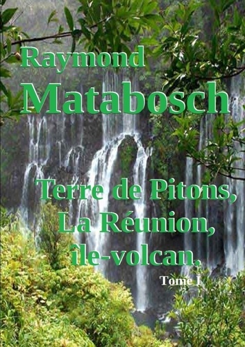 Raymond Matabosch - Terre de Pitons, La Réunion, île-volcan. Tome I.