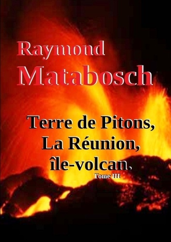 Raymond Matabosch - Terre de Pitons, La Réunion, île-volcan. Tome III.