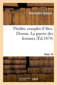 Alexandre Dumas - Théâtre complet d'Alex. Dumas. Tome 16 La guerre des femmes.
