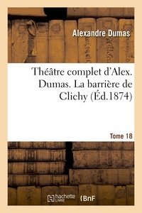 Alexandre Dumas - Théâtre complet d'Alex. Dumas. Tome 18 La barrière de Clichy.
