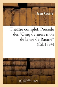 Théâtre complet. Précédé des  Cinq derniers mois de la vie de Racine  (Éd.1874)