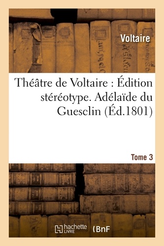 Théâtre de Voltaire : Édition stéréotype. Tome 3. Adélaîde du Guesclin