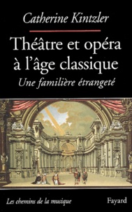 Catherine Kintzler - Théâtre et opéra à l'âge clasique - Une familière étrangeté.