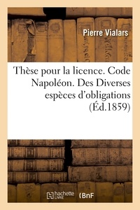 Pierre Vialars - Thèse pour la licence. Code Napoléon. Des Diverses espèces d'obligations.