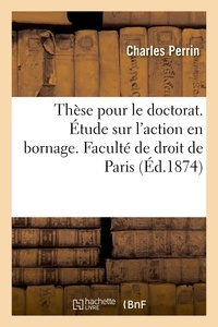 Charles Perrin - Thèse pour le doctorat. Étude sur l'action en bornage. Faculté de droit de Paris.