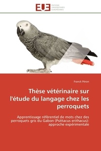 Franck Péron - Thèse vétérinaire sur l'étude du langage chez les perroquets - Apprentissage référentiel de mots chez des perroquets gris du Gabon (Psittacus erithacus): approche.