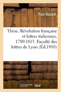 Paul Hazard - Thèse. La Révolution française et les lettres italiennes, 1789-1815. Faculté des lettres de Lyon.