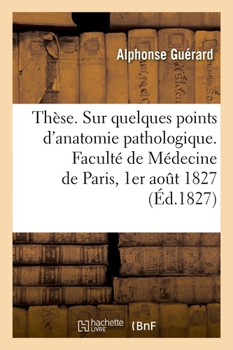 Thèse. Sur quelques points d'anatomie pathologique. Faculté de Médecine de Paris, 1er août 1827
