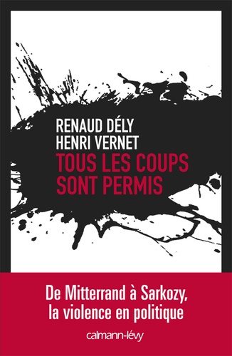 Tous les coups sont permis. De Mitterrand à Sarkozy, la violence en politique