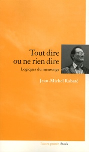 Jean-Michel Rabaté - Tout dire ou ne rien dire - Logiques du mensonge.