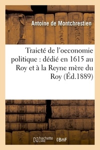 Antoine Montchrestien (de) - Traicté de l'oeconomie politique : dédié en 1615 au Roy et à la Reyne mère du Roy (Éd.1889).