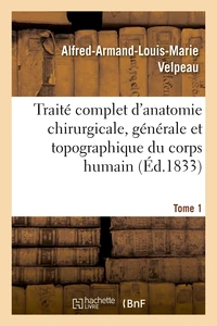 Traité complet d'anatomie chirurgicale, générale et topographique du corps humain. Tome 1