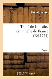 Traité de la justice criminelle de France. Tome 1 (Éd.1771)