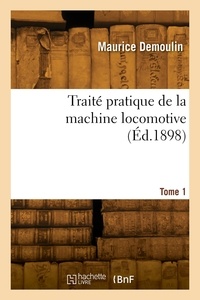 Maurice Demoulin - Traité pratique de la machine locomotive. Tome 1.