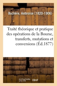 Ambroise Buchère - Traité théorique et pratique des opérations de la Bourse, transferts, mutations et conversions.