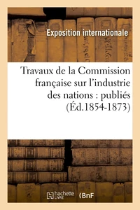 Travaux de la Commission française sur l'industrie des nations : publiés (Éd.1854-1873)