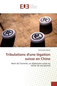 Antoinette Moser - Tribulations d'une légation suisse en Chine - Henri de Torrenté, un diplomate suisse au miroir de son journal.