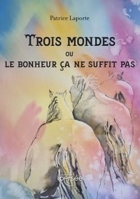 Patrice Laporte - Trois mondes ou le bonheur ça ne suffit pas.