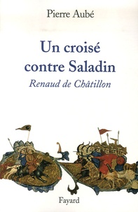 Pierre Aubé - Un croisé contre Saladin - Renaud de Châtillon.