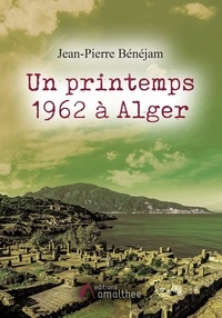 Jean-Pierre Bénéjam - Un printemps 1962 à Alger.